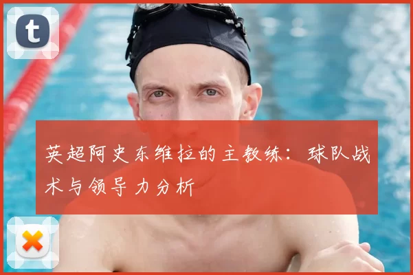 英超阿史东维拉的主教练：球队战术与领导力分析