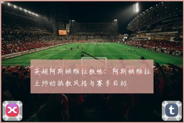 英超阿斯顿维拉教练:阿斯顿维拉主帅的执教风格与赛季目标