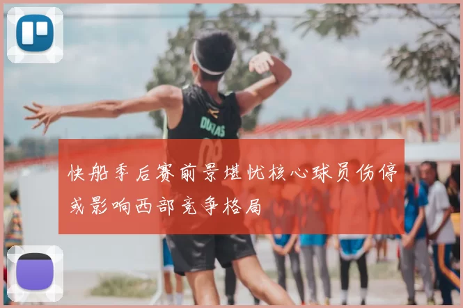 快船季后赛前景堪忧核心球员伤停或影响西部竞争格局