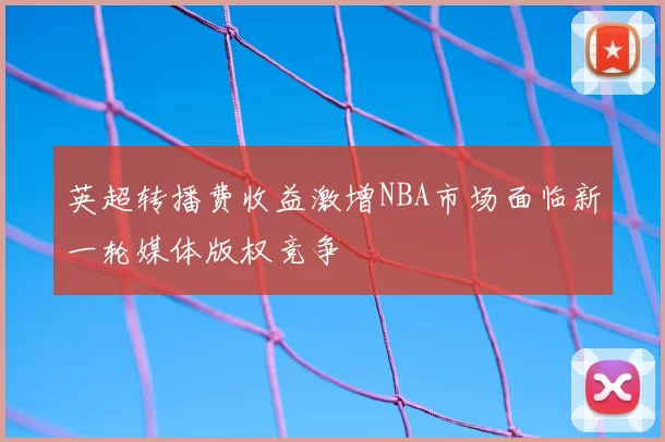 英超转播费收益激增NBA市场面临新一轮媒体版权竞争