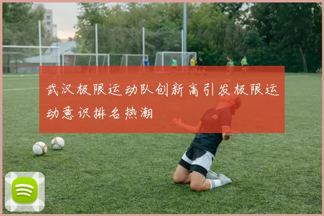 武汉极限运动队创新高引发极限运动意识排名热潮