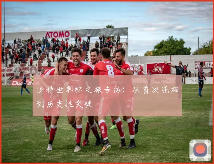沙特世界杯之旅专访：从首次亮相到历史性突破