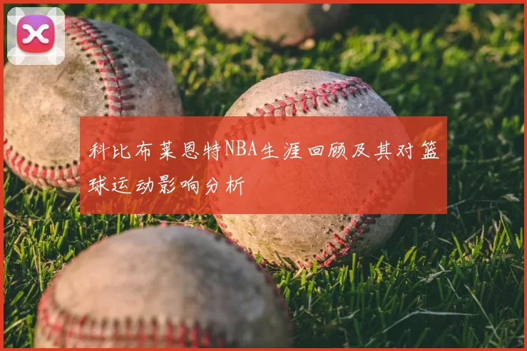 科比布莱恩特NBA生涯回顾及其对篮球运动影响分析