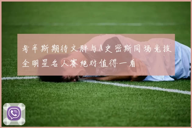 考辛斯期待文胖与A史密斯同场竞技全明星名人赛绝对值得一看
