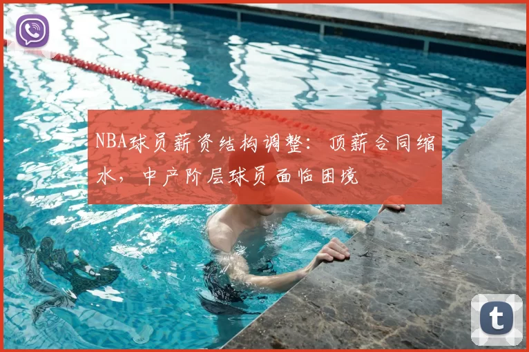 NBA球员薪资结构调整：顶薪合同缩水，中产阶层球员面临困境