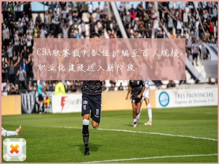CBA联赛裁判队伍扩编至百人规模，职业化建设迈入新阶段