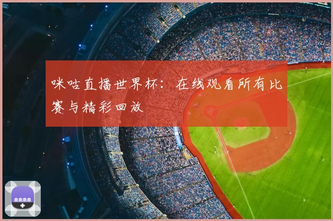 咪咕直播世界杯：在线观看所有比赛与精彩回放