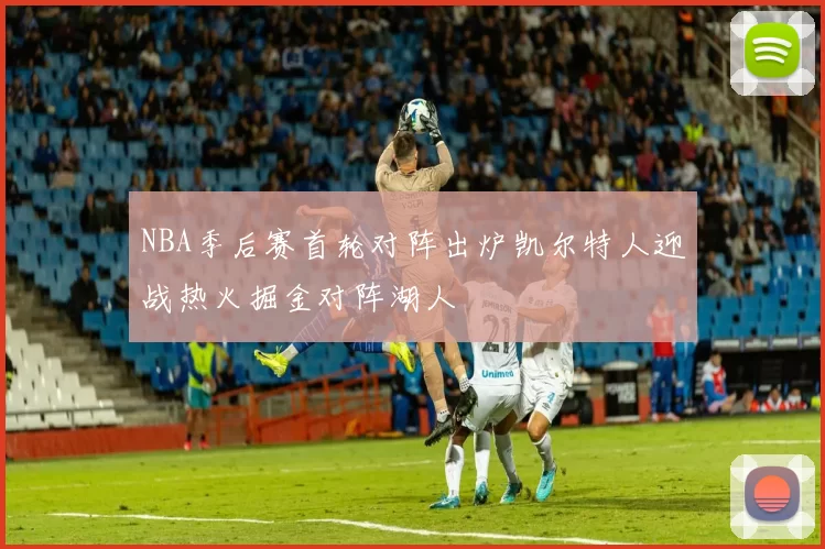 NBA季后赛首轮对阵出炉凯尔特人迎战热火掘金对阵湖人