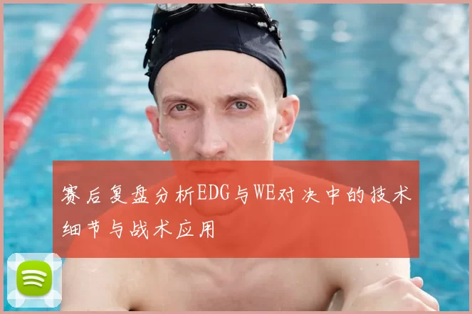 赛后复盘分析EDG与WE对决中的技术细节与战术应用