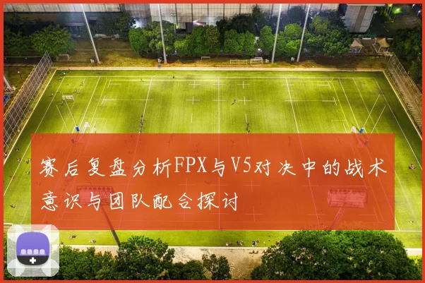 赛后复盘分析FPX与V5对决中的战术意识与团队配合探讨