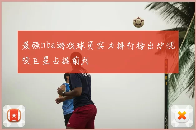 最强nba游戏球员实力排行榜出炉现役巨星占据前列