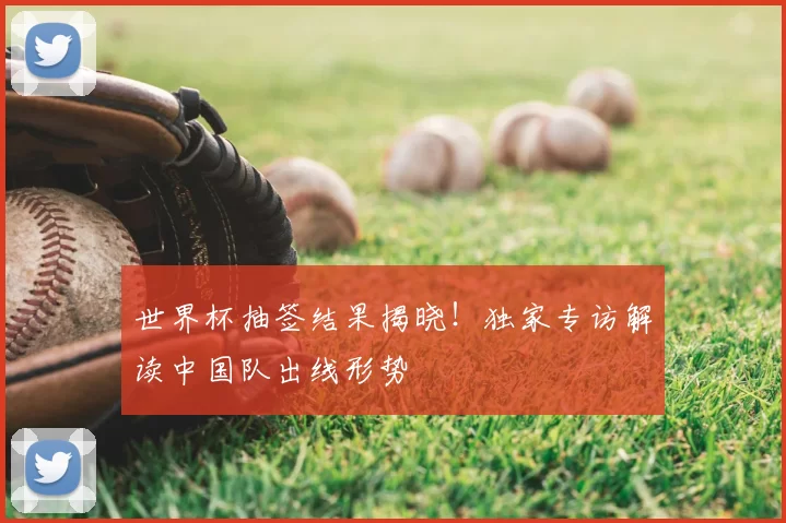 世界杯抽签结果揭晓!独家专访解读中国队出线形势