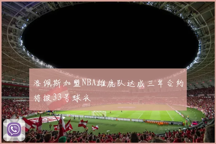洛佩斯加盟NBA雄鹿队达成三年合约将披33号球衣