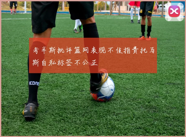 考辛斯批评篮网表现不佳指责托马斯自私标签不公正