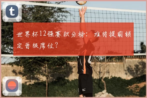 世界杯12强赛积分榜:谁将提前锁定晋级席位?