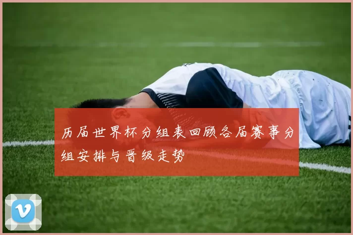 历届世界杯分组表回顾各届赛事分组安排与晋级走势