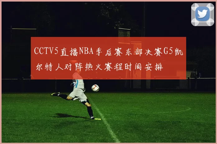 CCTV5直播NBA季后赛东部决赛G5凯尔特人对阵热火赛程时间安排