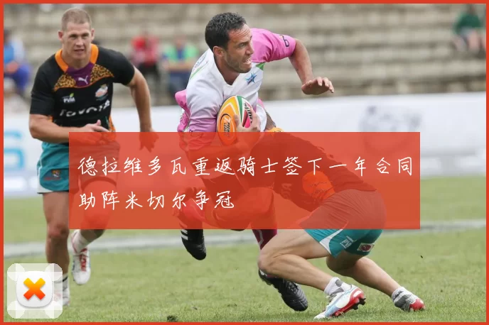德拉维多瓦重返骑士签下一年合同助阵米切尔争冠