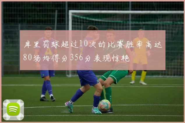 库里罚球超过10次的比赛胜率高达80场均得分356分表现惊艳