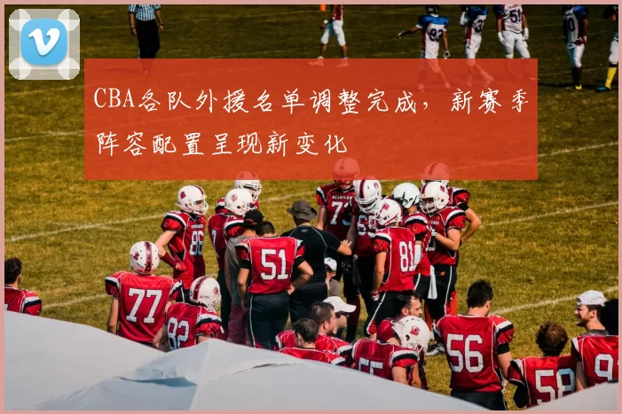 CBA各队外援名单调整完成，新赛季阵容配置呈现新变化