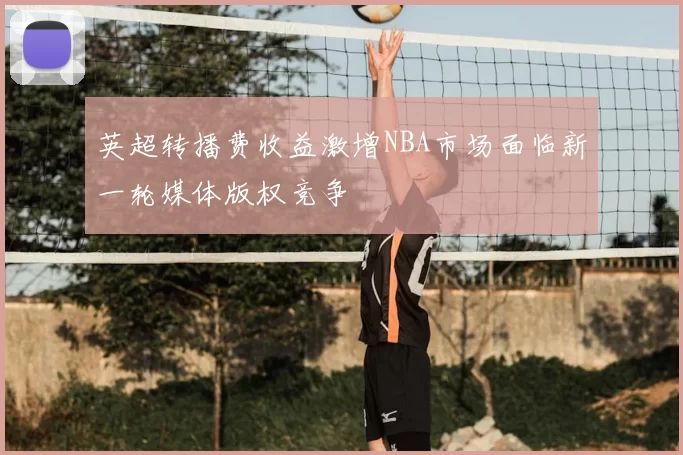 英超转播费收益激增NBA市场面临新一轮媒体版权竞争