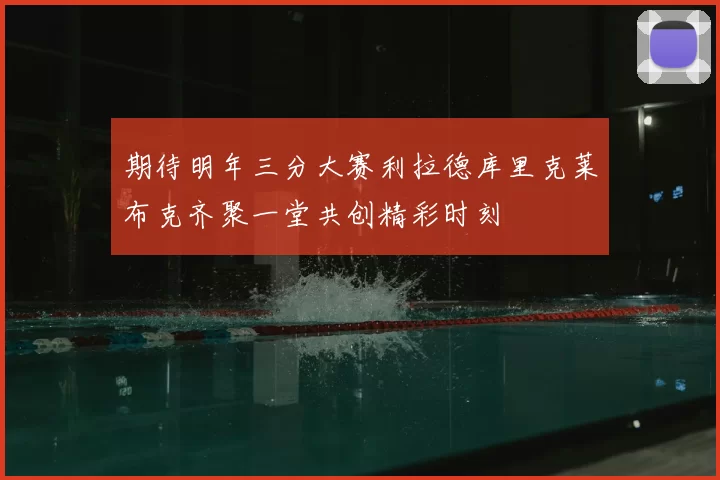 期待明年三分大赛利拉德库里克莱布克齐聚一堂共创精彩时刻