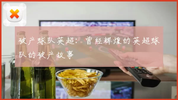 破产球队英超：曾经辉煌的英超球队的破产故事