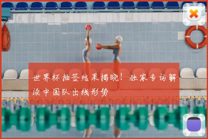 世界杯抽签结果揭晓!独家专访解读中国队出线形势