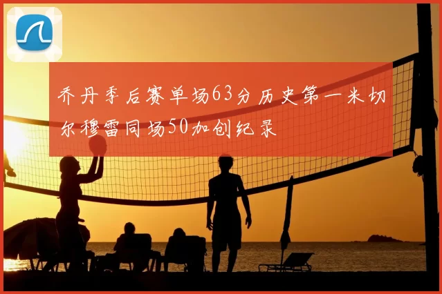 乔丹季后赛单场63分历史第一米切尔穆雷同场50加创纪录