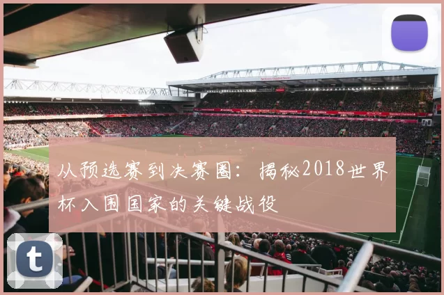 从预选赛到决赛圈:揭秘2018世界杯入围国家的关键战役