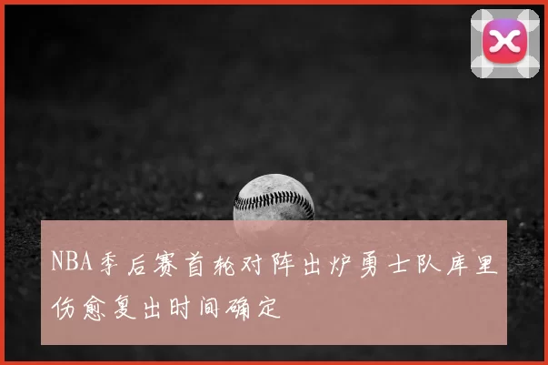 NBA季后赛首轮对阵出炉勇士队库里伤愈复出时间确定