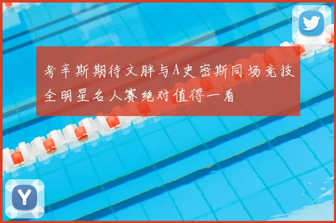 考辛斯期待文胖与A史密斯同场竞技全明星名人赛绝对值得一看