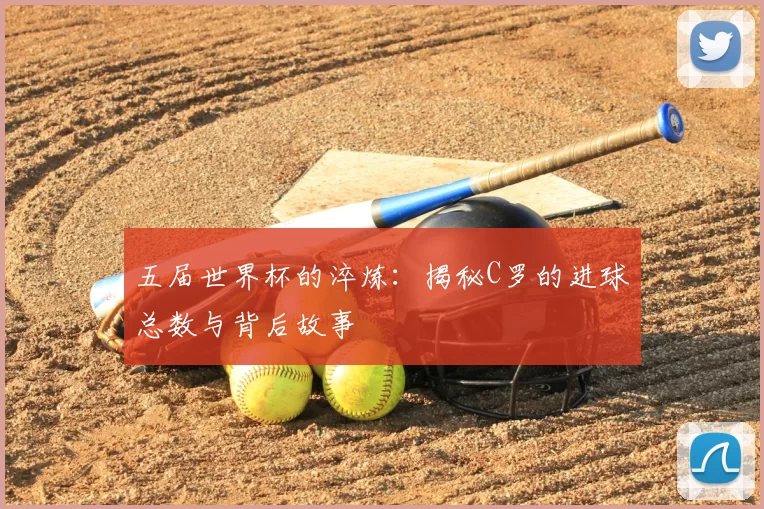 五届世界杯的淬炼:揭秘C罗的进球总数与背后故事