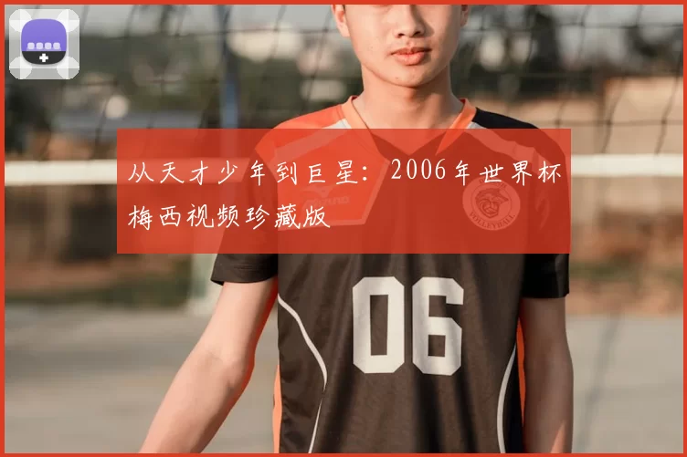 从天才少年到巨星:2006年世界杯梅西视频珍藏版