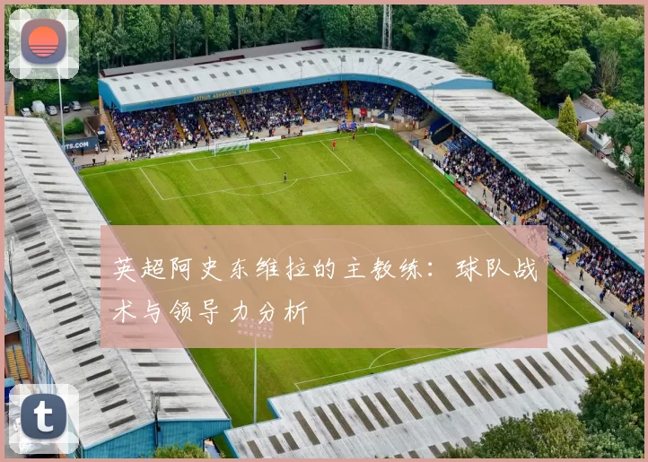 英超阿史东维拉的主教练：球队战术与领导力分析