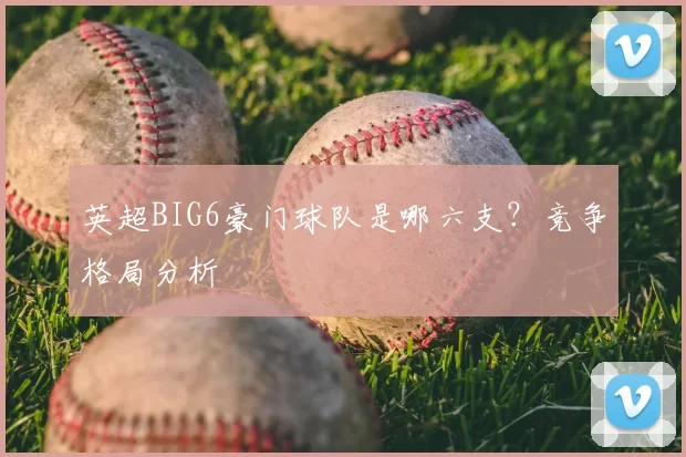英超BIG6豪门球队是哪六支？竞争格局分析