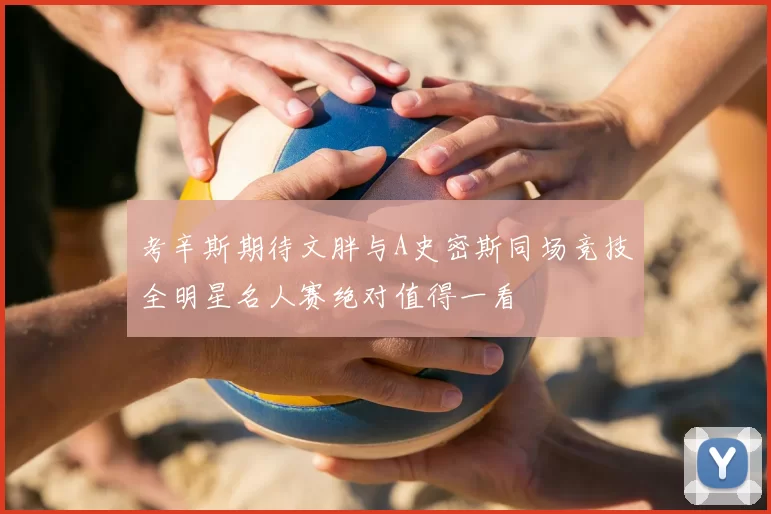 考辛斯期待文胖与A史密斯同场竞技全明星名人赛绝对值得一看