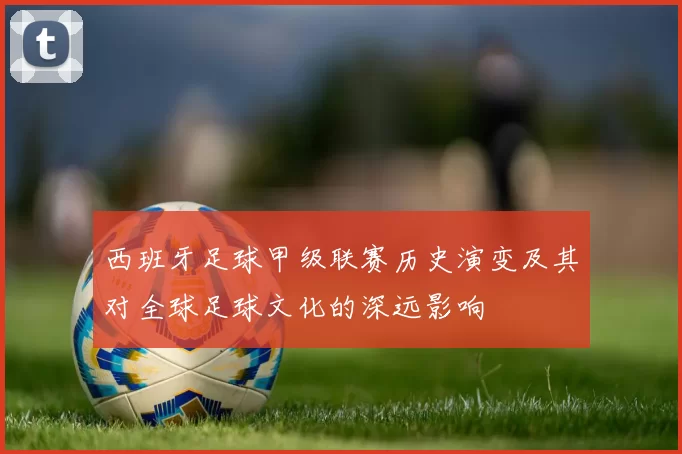 西班牙足球甲级联赛历史演变及其对全球足球文化的深远影响