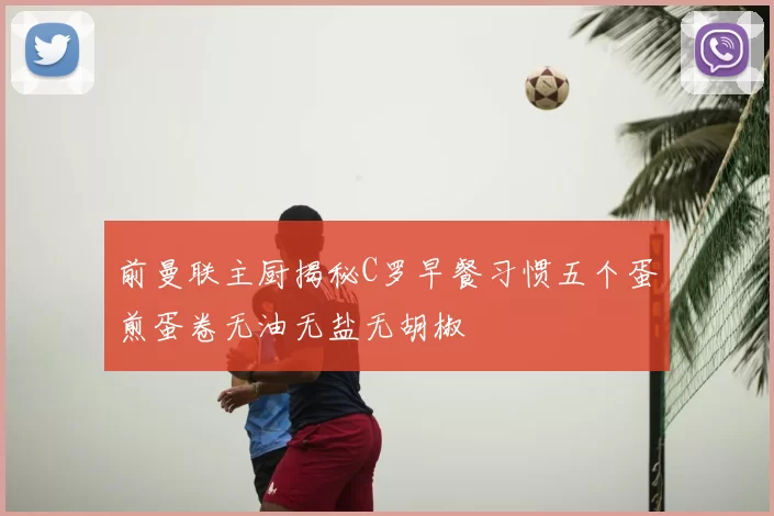 前曼联主厨揭秘C罗早餐习惯五个蛋煎蛋卷无油无盐无胡椒