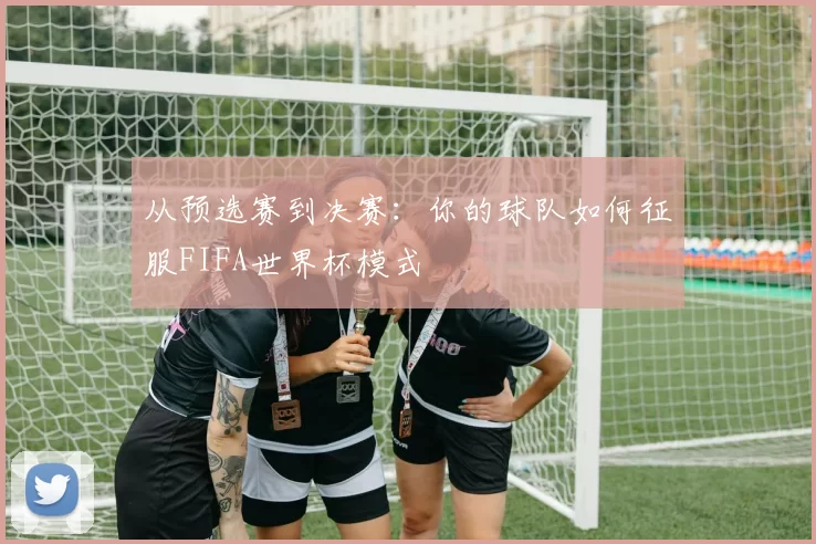 从预选赛到决赛：你的球队如何征服FIFA世界杯模式