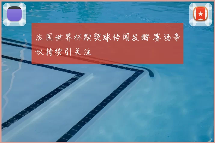 法国世界杯默契球传闻发酵 赛场争议持续引关注