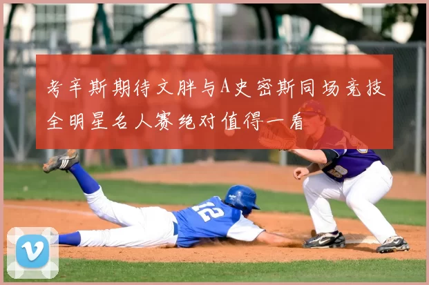 考辛斯期待文胖与A史密斯同场竞技全明星名人赛绝对值得一看