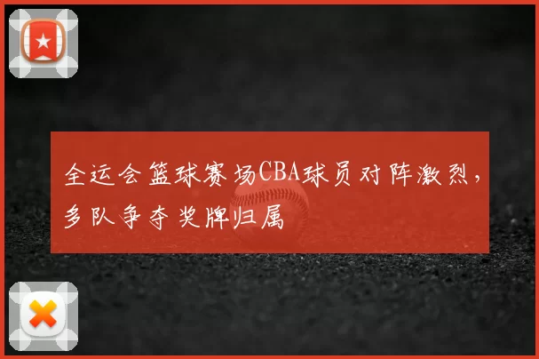 全运会篮球赛场CBA球员对阵激烈，多队争夺奖牌归属