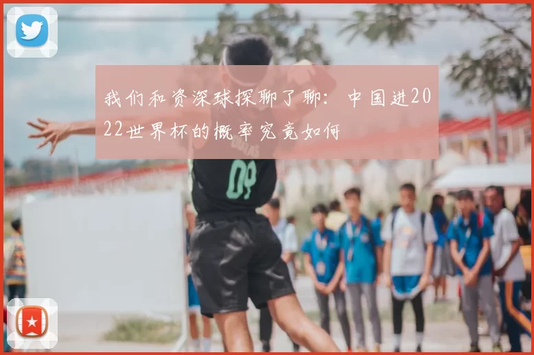 我们和资深球探聊了聊：中国进2022世界杯的概率究竟如何