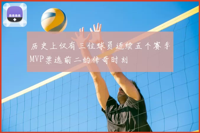 历史上仅有三位球员连续五个赛季MVP票选前二的传奇时刻