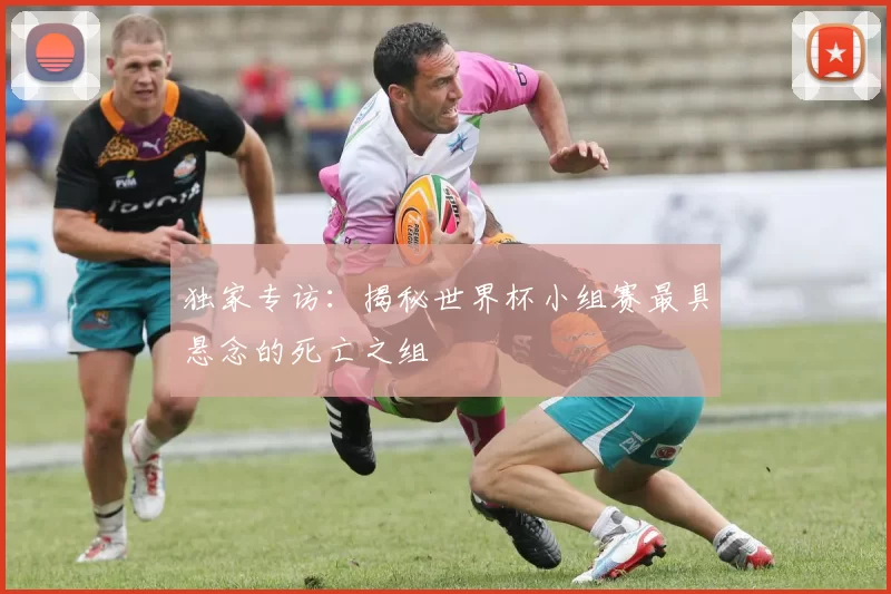独家专访：揭秘世界杯小组赛最具悬念的死亡之组