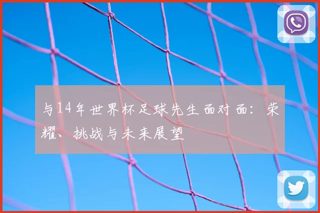与14年世界杯足球先生面对面：荣耀、挑战与未来展望