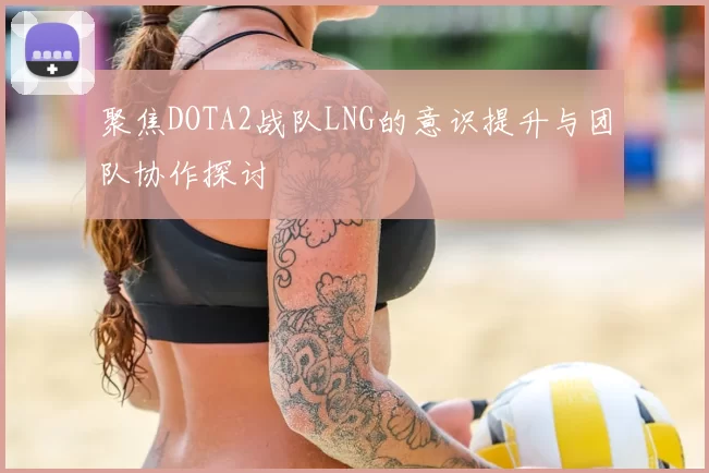 聚焦DOTA2战队LNG的意识提升与团队协作探讨