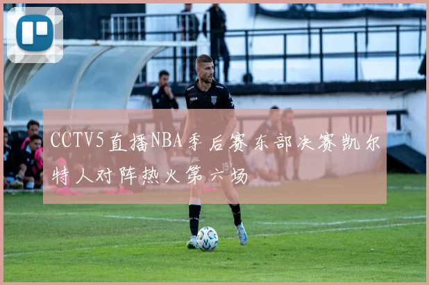 CCTV5直播NBA季后赛东部决赛凯尔特人对阵热火第六场