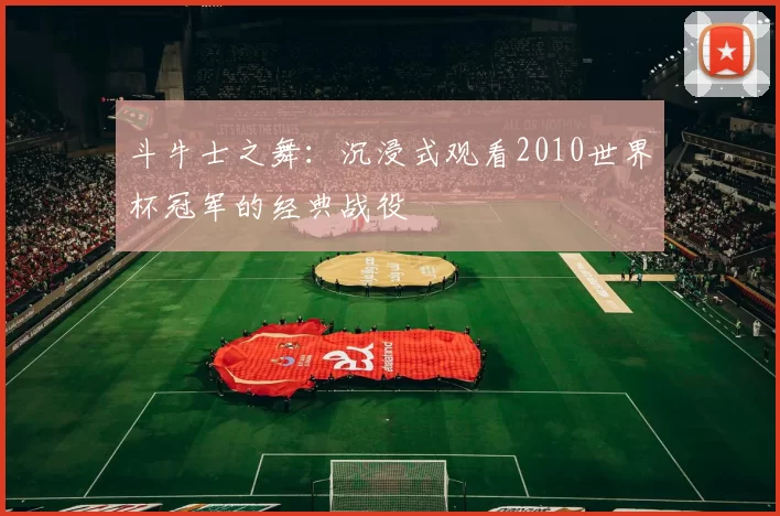 斗牛士之舞：沉浸式观看2010世界杯冠军的经典战役